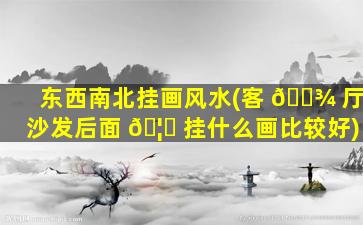 东西南北挂画风水(客 🌾 厅沙发后面 🦋 挂什么画比较好)